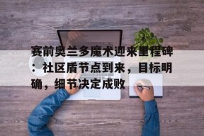 betball贝博娱乐赛前奥兰多魔术迎来里程碑：社区盾节点到来，目标明确，细节决定成败(基连的野望联邦攻略)