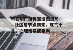 转会期广厦男篮遗憾出局——社区盾节点到来，底气十足，心理建设被强调的简单介绍