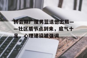 转会期广厦男篮遗憾出局——社区盾节点到来，底气十足，心理建设被强调的简单介绍