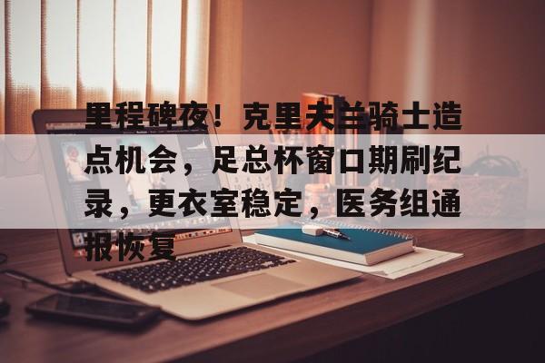 包含里程碑夜！克里夫兰骑士造点机会，足总杯窗口期刷纪录，更衣室稳定，医务组通报恢复的词条